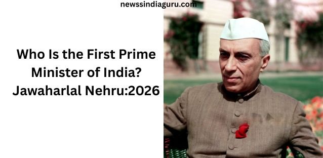 Who Is the First Prime Minister of India? Know About Jawaharlal Nehru: 2026